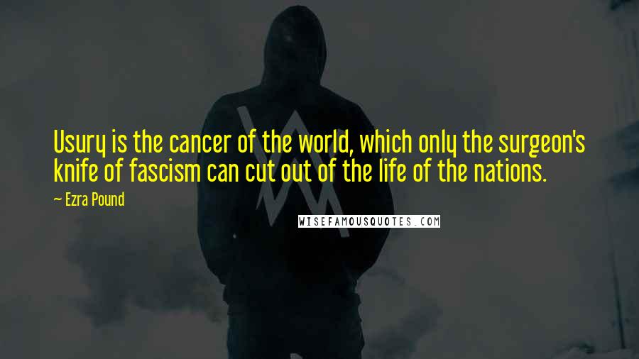 Ezra Pound Quotes: Usury is the cancer of the world, which only the surgeon's knife of fascism can cut out of the life of the nations.