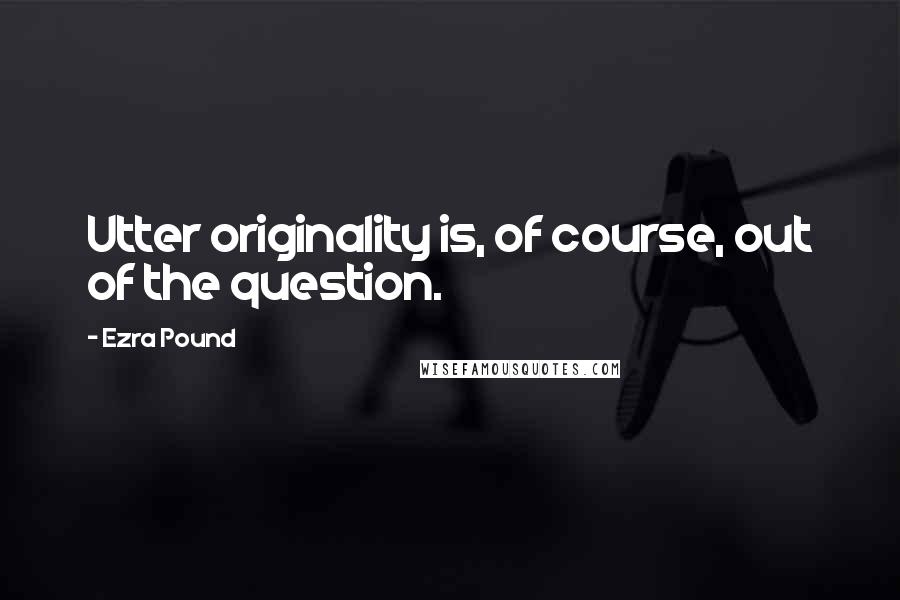 Ezra Pound Quotes: Utter originality is, of course, out of the question.