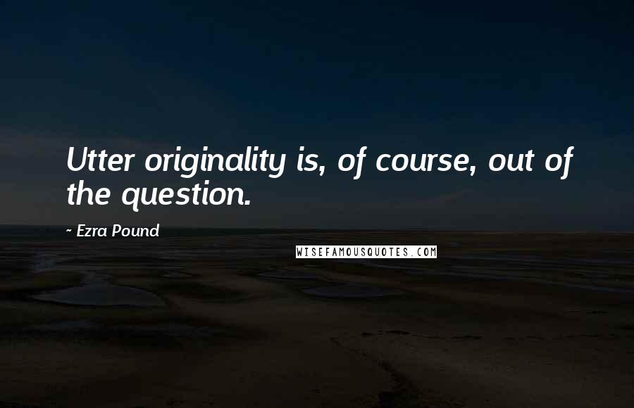 Ezra Pound Quotes: Utter originality is, of course, out of the question.