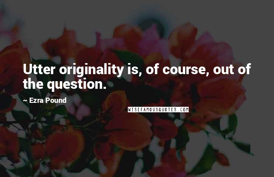 Ezra Pound Quotes: Utter originality is, of course, out of the question.
