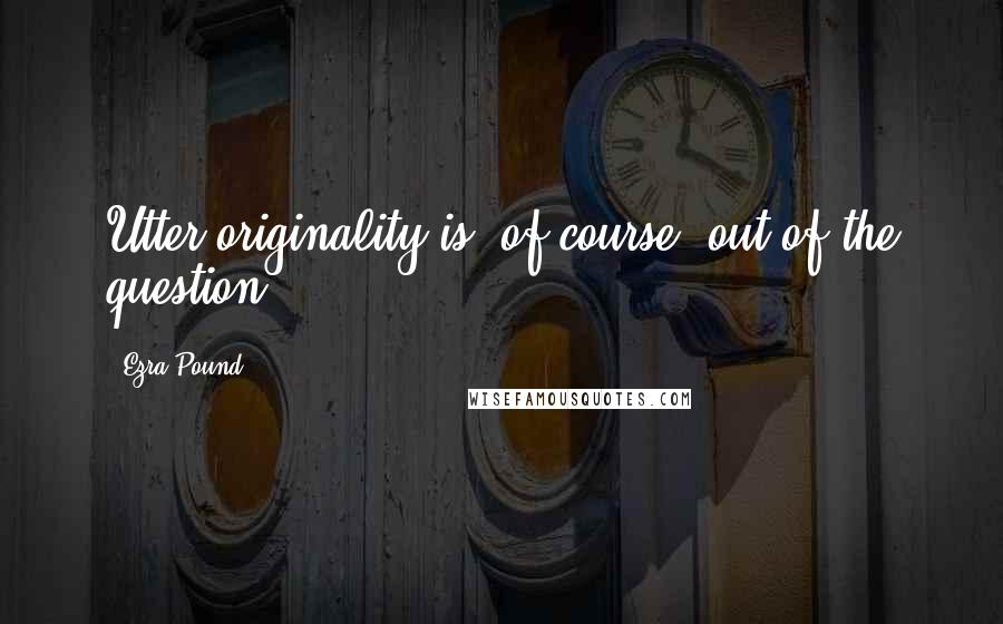 Ezra Pound Quotes: Utter originality is, of course, out of the question.