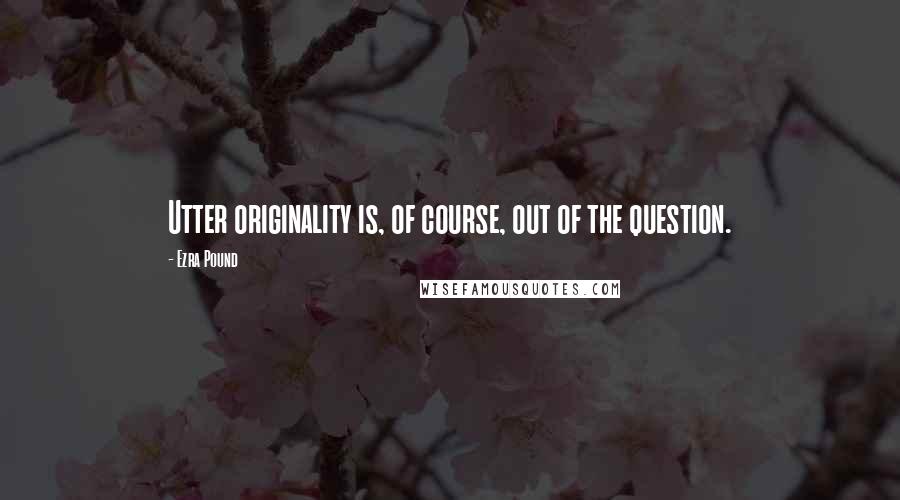 Ezra Pound Quotes: Utter originality is, of course, out of the question.