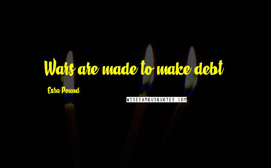 Ezra Pound Quotes: Wars are made to make debt.