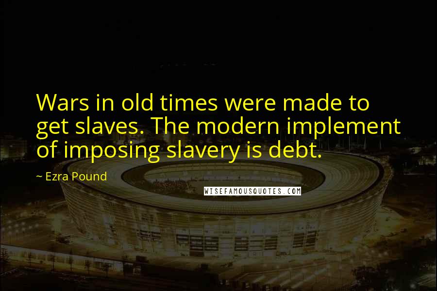 Ezra Pound Quotes: Wars in old times were made to get slaves. The modern implement of imposing slavery is debt.