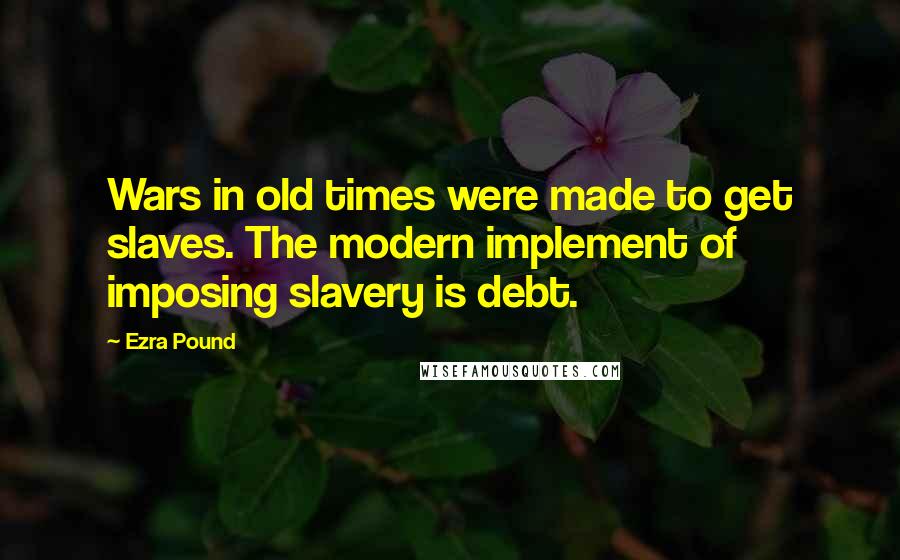 Ezra Pound Quotes: Wars in old times were made to get slaves. The modern implement of imposing slavery is debt.