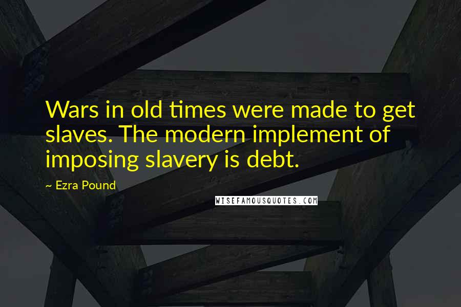 Ezra Pound Quotes: Wars in old times were made to get slaves. The modern implement of imposing slavery is debt.