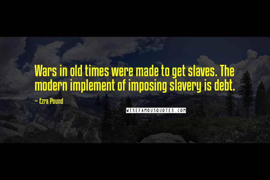 Ezra Pound Quotes: Wars in old times were made to get slaves. The modern implement of imposing slavery is debt.
