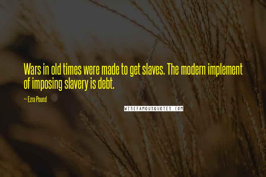 Ezra Pound Quotes: Wars in old times were made to get slaves. The modern implement of imposing slavery is debt.