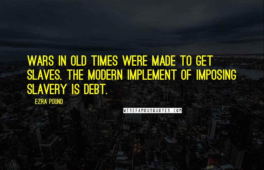 Ezra Pound Quotes: Wars in old times were made to get slaves. The modern implement of imposing slavery is debt.