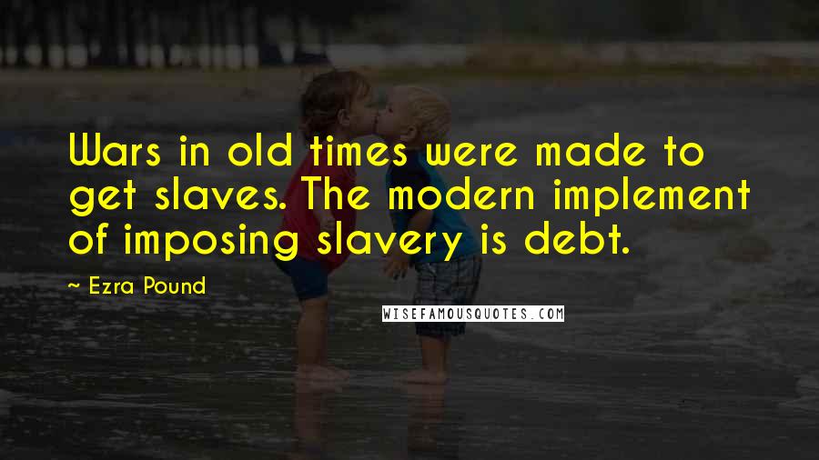 Ezra Pound Quotes: Wars in old times were made to get slaves. The modern implement of imposing slavery is debt.