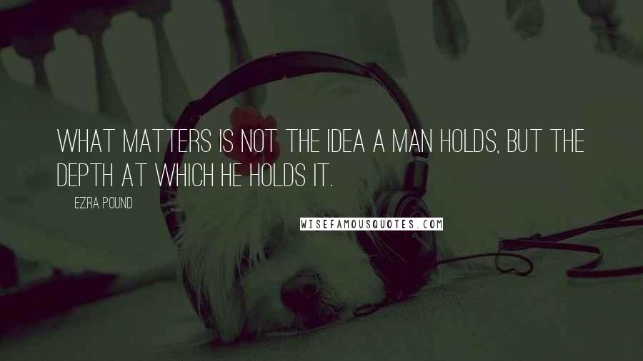 Ezra Pound Quotes: What matters is not the idea a man holds, but the depth at which he holds it.
