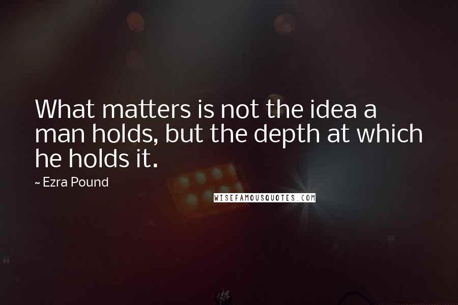 Ezra Pound Quotes: What matters is not the idea a man holds, but the depth at which he holds it.