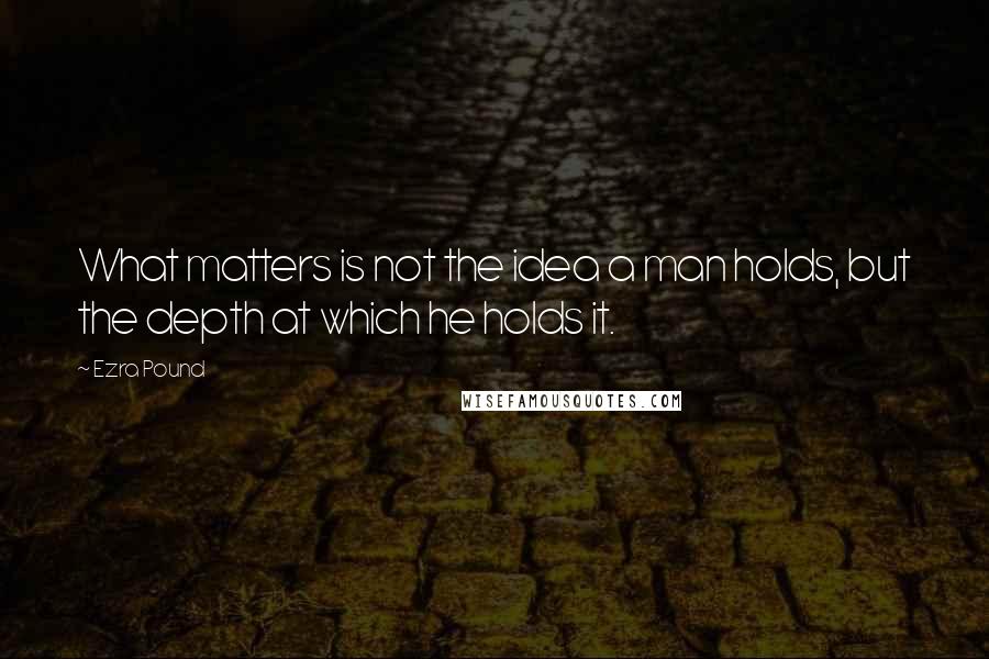 Ezra Pound Quotes: What matters is not the idea a man holds, but the depth at which he holds it.