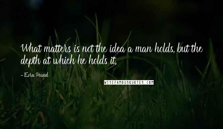 Ezra Pound Quotes: What matters is not the idea a man holds, but the depth at which he holds it.