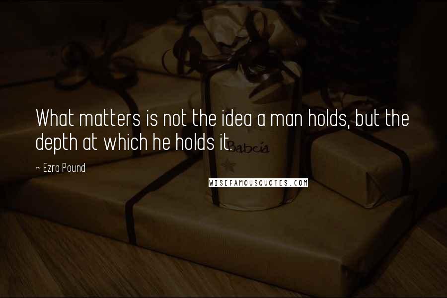 Ezra Pound Quotes: What matters is not the idea a man holds, but the depth at which he holds it.