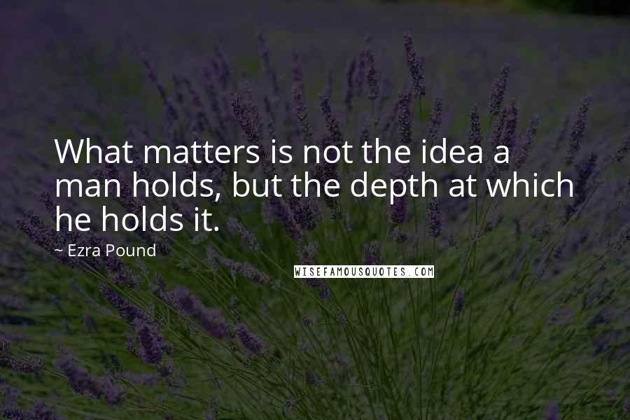 Ezra Pound Quotes: What matters is not the idea a man holds, but the depth at which he holds it.