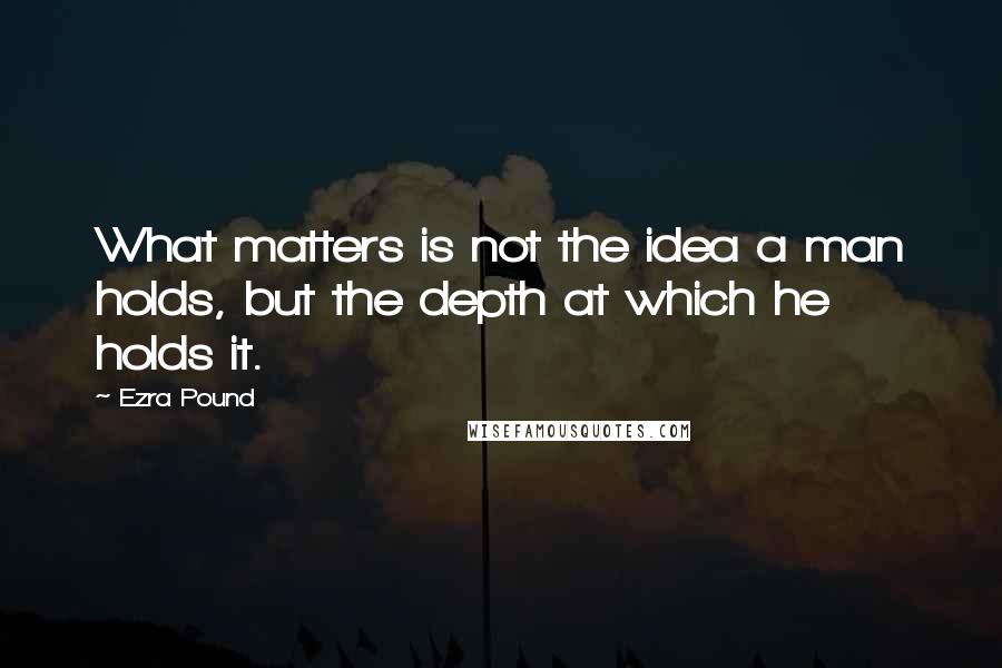 Ezra Pound Quotes: What matters is not the idea a man holds, but the depth at which he holds it.