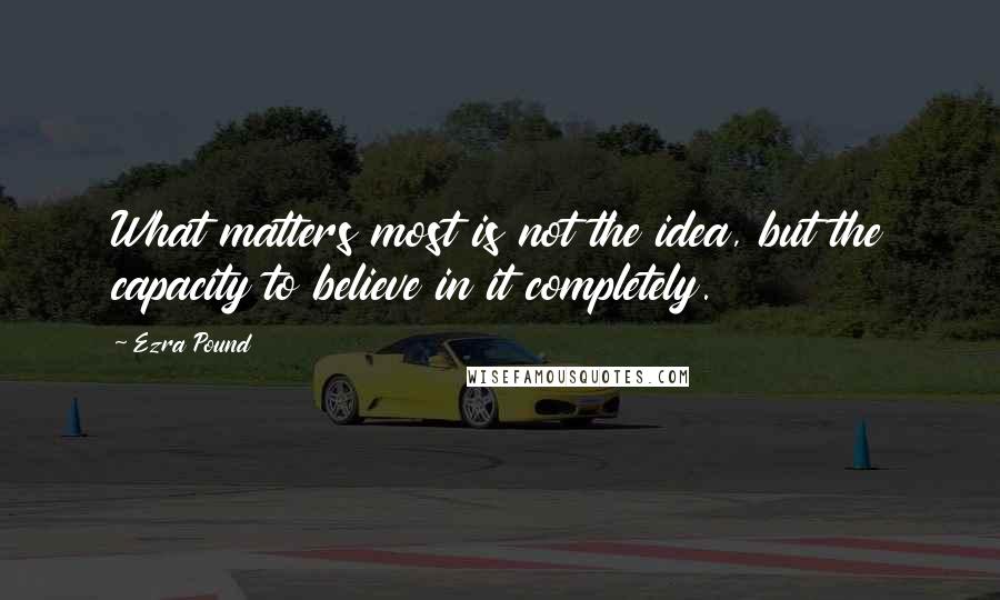 Ezra Pound Quotes: What matters most is not the idea, but the capacity to believe in it completely.