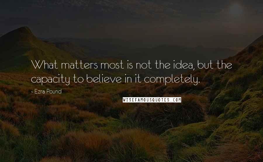 Ezra Pound Quotes: What matters most is not the idea, but the capacity to believe in it completely.