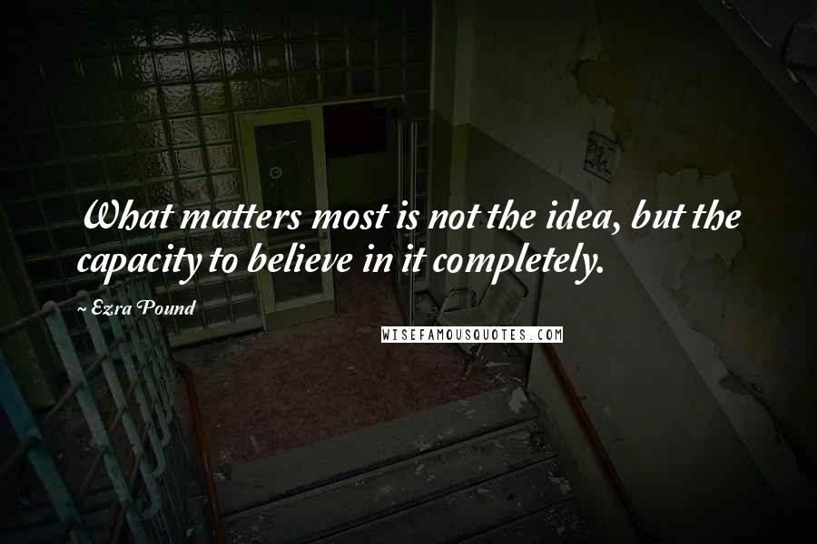 Ezra Pound Quotes: What matters most is not the idea, but the capacity to believe in it completely.