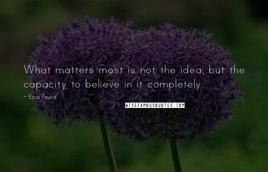 Ezra Pound Quotes: What matters most is not the idea, but the capacity to believe in it completely.