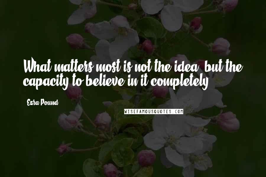 Ezra Pound Quotes: What matters most is not the idea, but the capacity to believe in it completely.