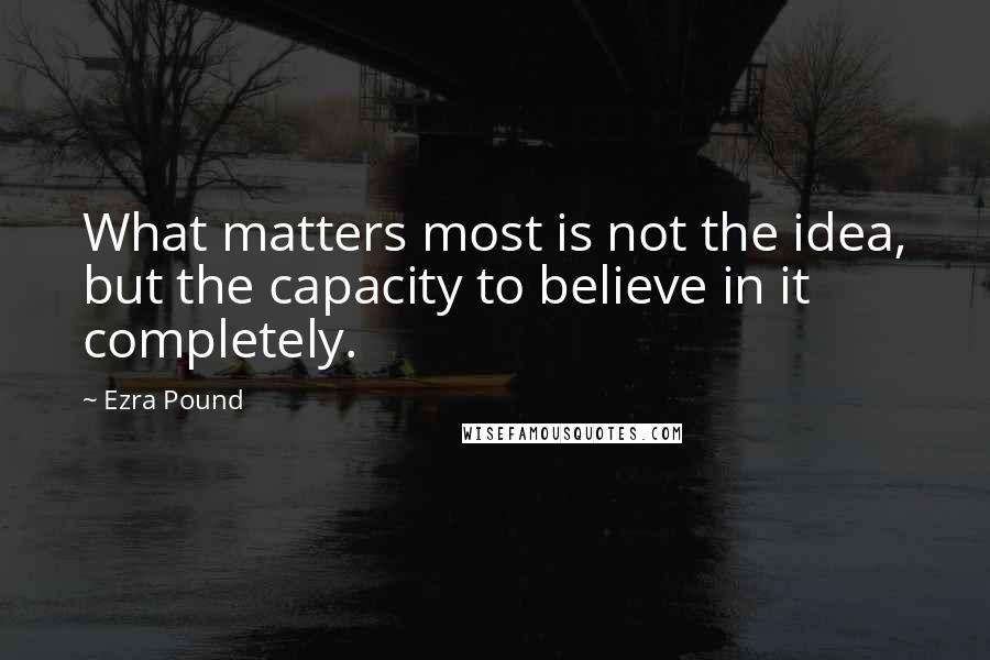 Ezra Pound Quotes: What matters most is not the idea, but the capacity to believe in it completely.