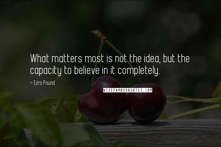 Ezra Pound Quotes: What matters most is not the idea, but the capacity to believe in it completely.