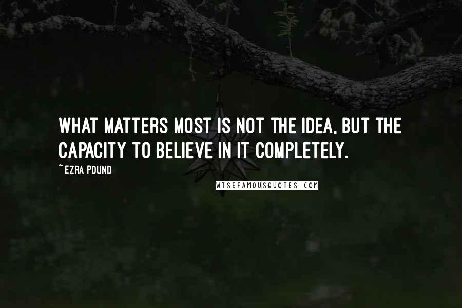 Ezra Pound Quotes: What matters most is not the idea, but the capacity to believe in it completely.