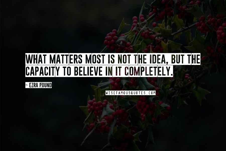 Ezra Pound Quotes: What matters most is not the idea, but the capacity to believe in it completely.