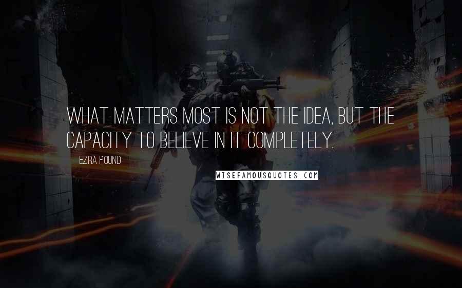 Ezra Pound Quotes: What matters most is not the idea, but the capacity to believe in it completely.