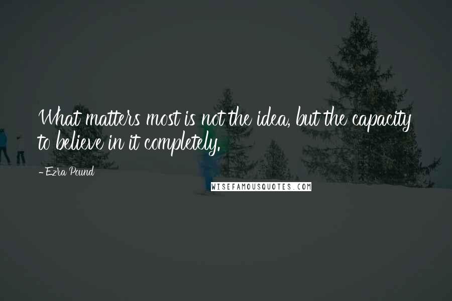 Ezra Pound Quotes: What matters most is not the idea, but the capacity to believe in it completely.