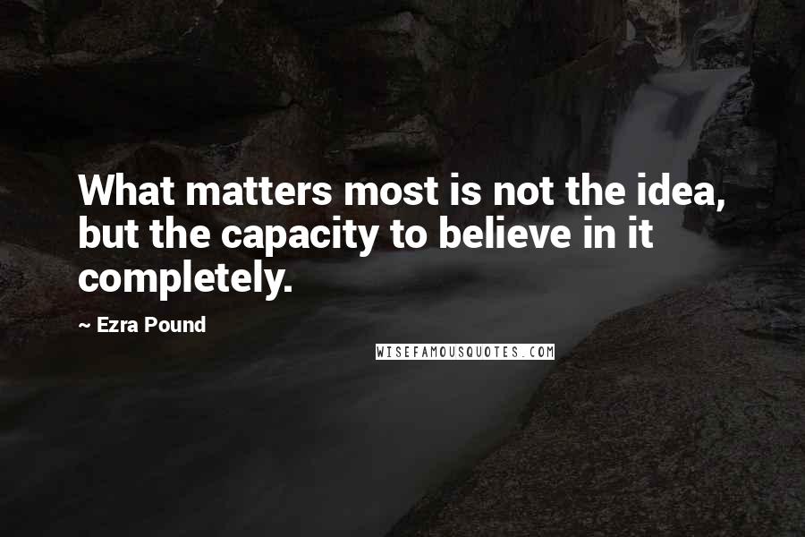 Ezra Pound Quotes: What matters most is not the idea, but the capacity to believe in it completely.