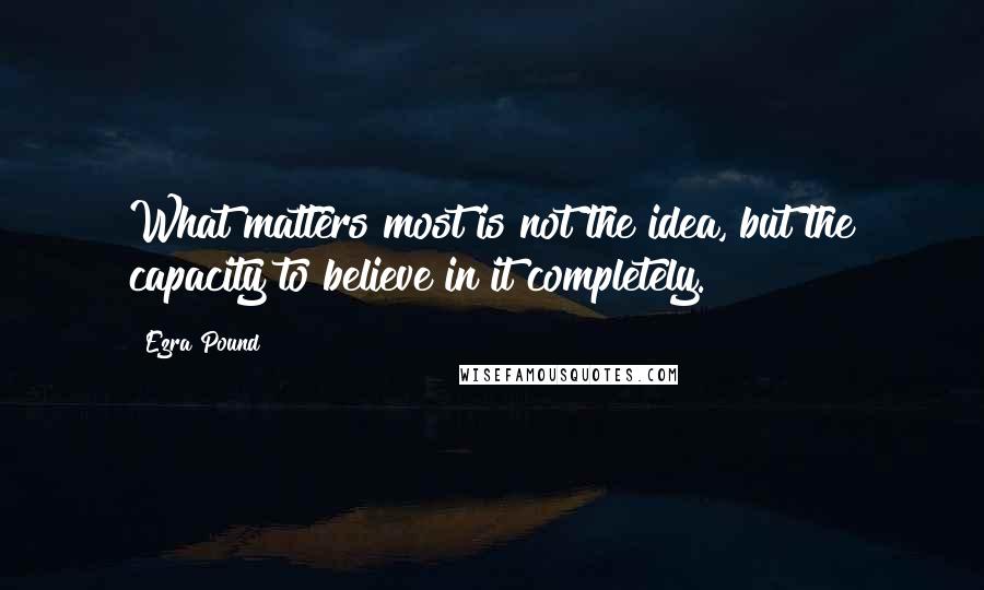 Ezra Pound Quotes: What matters most is not the idea, but the capacity to believe in it completely.