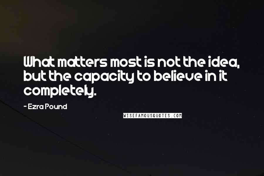 Ezra Pound Quotes: What matters most is not the idea, but the capacity to believe in it completely.