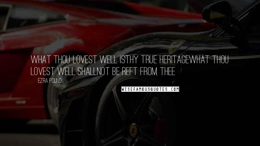 Ezra Pound Quotes: What thou lovest well isthy true heritagewhat thou lovest well shallnot be reft from thee