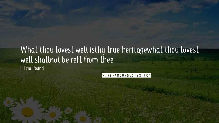 Ezra Pound Quotes: What thou lovest well isthy true heritagewhat thou lovest well shallnot be reft from thee