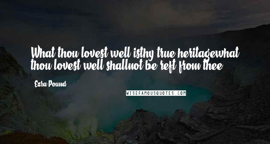 Ezra Pound Quotes: What thou lovest well isthy true heritagewhat thou lovest well shallnot be reft from thee