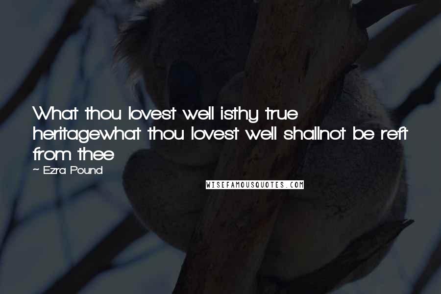 Ezra Pound Quotes: What thou lovest well isthy true heritagewhat thou lovest well shallnot be reft from thee