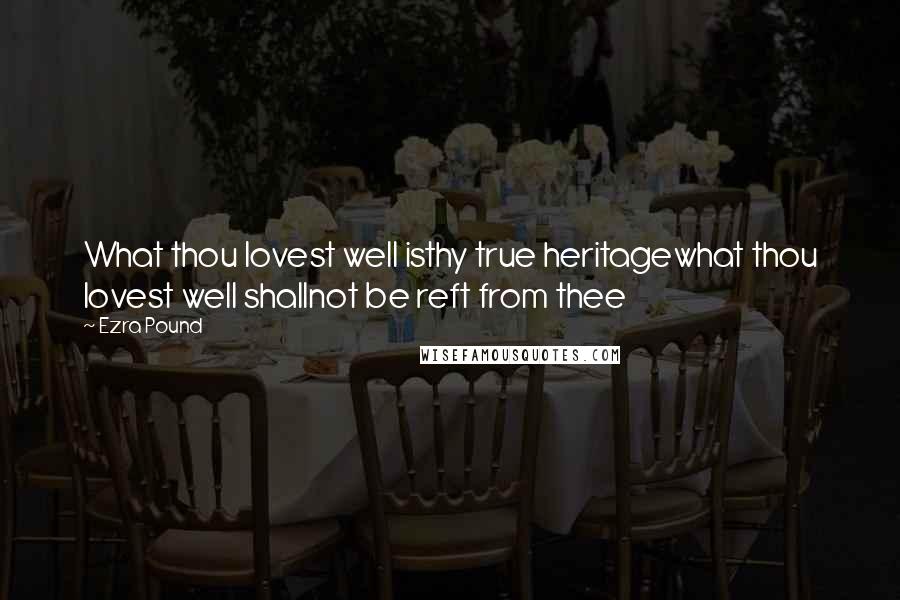 Ezra Pound Quotes: What thou lovest well isthy true heritagewhat thou lovest well shallnot be reft from thee