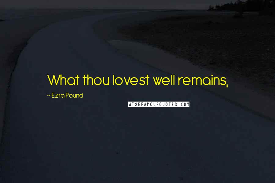 Ezra Pound Quotes: What thou lovest well remains,