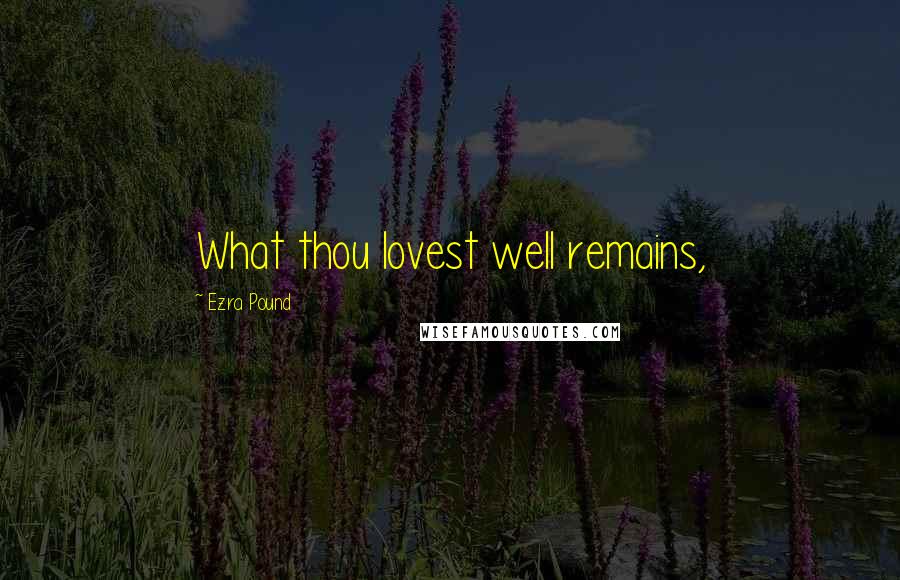 Ezra Pound Quotes: What thou lovest well remains,