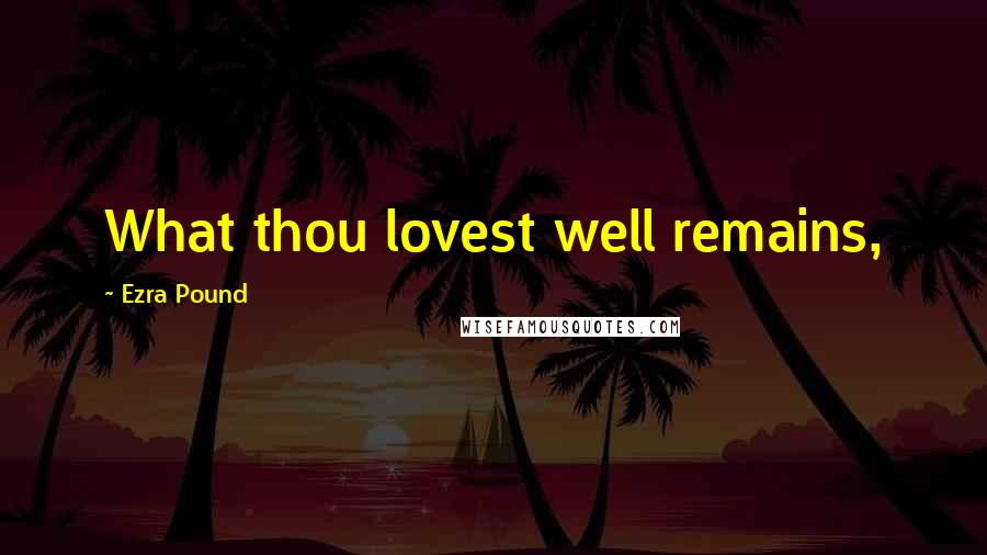 Ezra Pound Quotes: What thou lovest well remains,