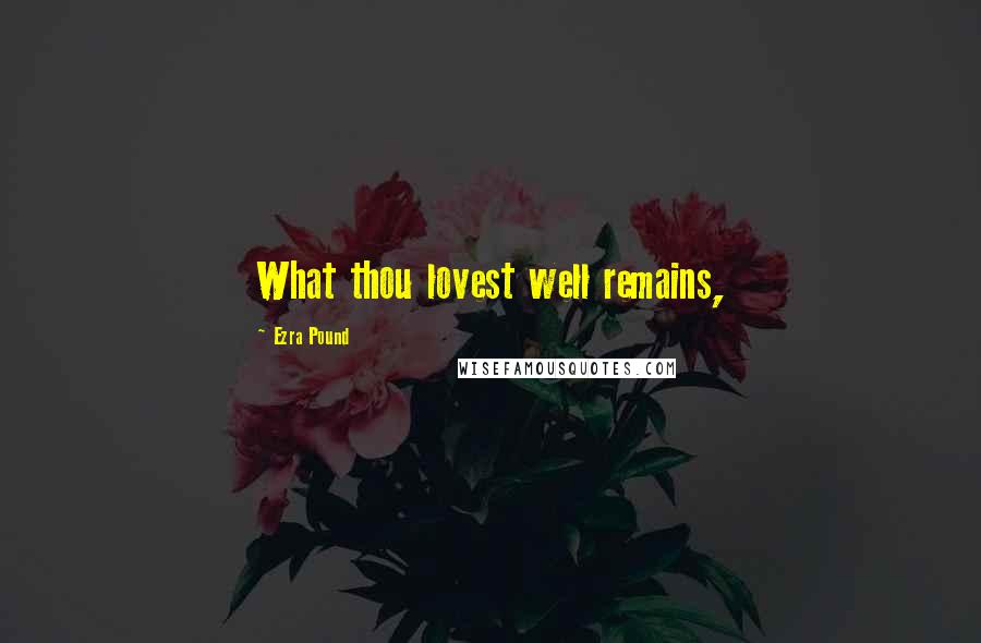 Ezra Pound Quotes: What thou lovest well remains,