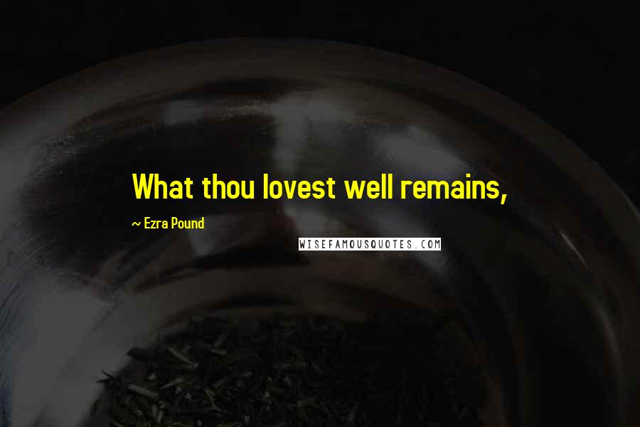 Ezra Pound Quotes: What thou lovest well remains,