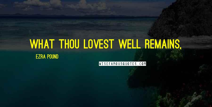 Ezra Pound Quotes: What thou lovest well remains,