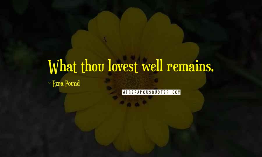 Ezra Pound Quotes: What thou lovest well remains,