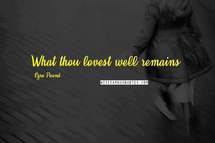 Ezra Pound Quotes: What thou lovest well remains,