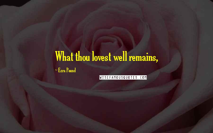 Ezra Pound Quotes: What thou lovest well remains,