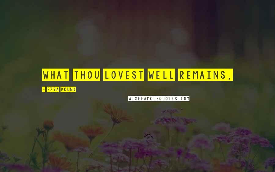 Ezra Pound Quotes: What thou lovest well remains,